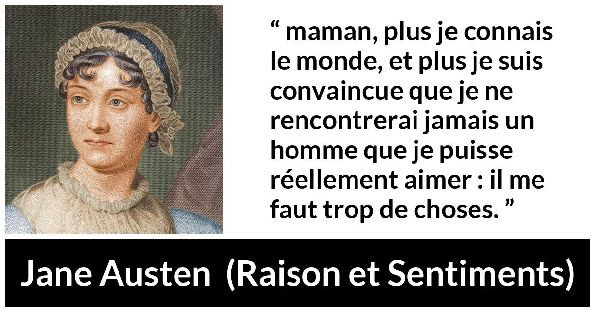 Citation de Jane Austen sur l'amour tirée de Raison et Sentiments - maman, plus je connais le monde, et plus je suis convaincue que je ne rencontrerai jamais un homme que je puisse réellement aimer : il me faut trop de choses.