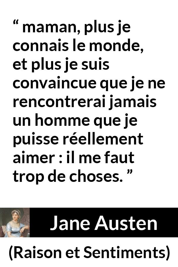 Citation de Jane Austen sur l'amour tirée de Raison et Sentiments - maman, plus je connais le monde, et plus je suis convaincue que je ne rencontrerai jamais un homme que je puisse réellement aimer : il me faut trop de choses.