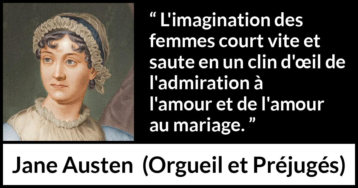Citation de Jane Austen sur l'imagination tirée d'Orgueil et Préjugés - L'imagination des femmes court vite et saute en un clin d'œil de l'admiration à l'amour et de l'amour au mariage.