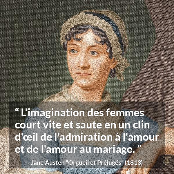 Citation de Jane Austen sur l'imagination tirée d'Orgueil et Préjugés - L'imagination des femmes court vite et saute en un clin d'œil de l'admiration à l'amour et de l'amour au mariage.