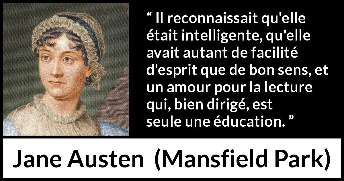 Citation de Jane Austen sur l'intelligence tirée de Mansfield Park - Il reconnaissait qu'elle était intelligente, qu'elle avait autant de facilité d'esprit que de bon sens, et un amour pour la lecture qui, bien dirigé, est seule une éducation.