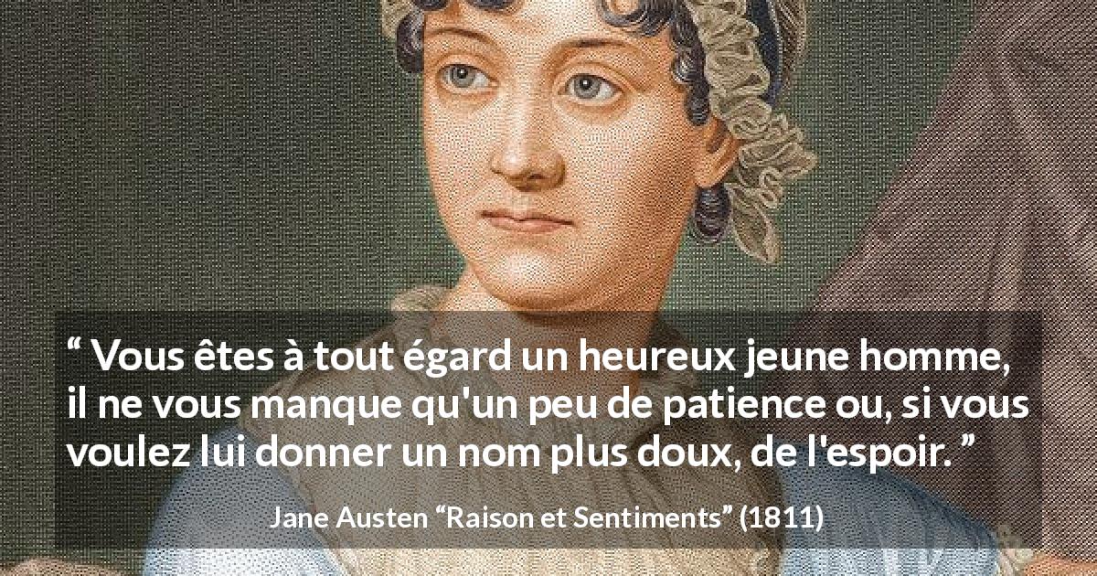 Citation de Jane Austen sur la patience tirée de Raison et Sentiments - Vous êtes à tout égard un heureux jeune homme, il ne vous manque qu'un peu de patience ou, si vous voulez lui donner un nom plus doux, de l'espoir.