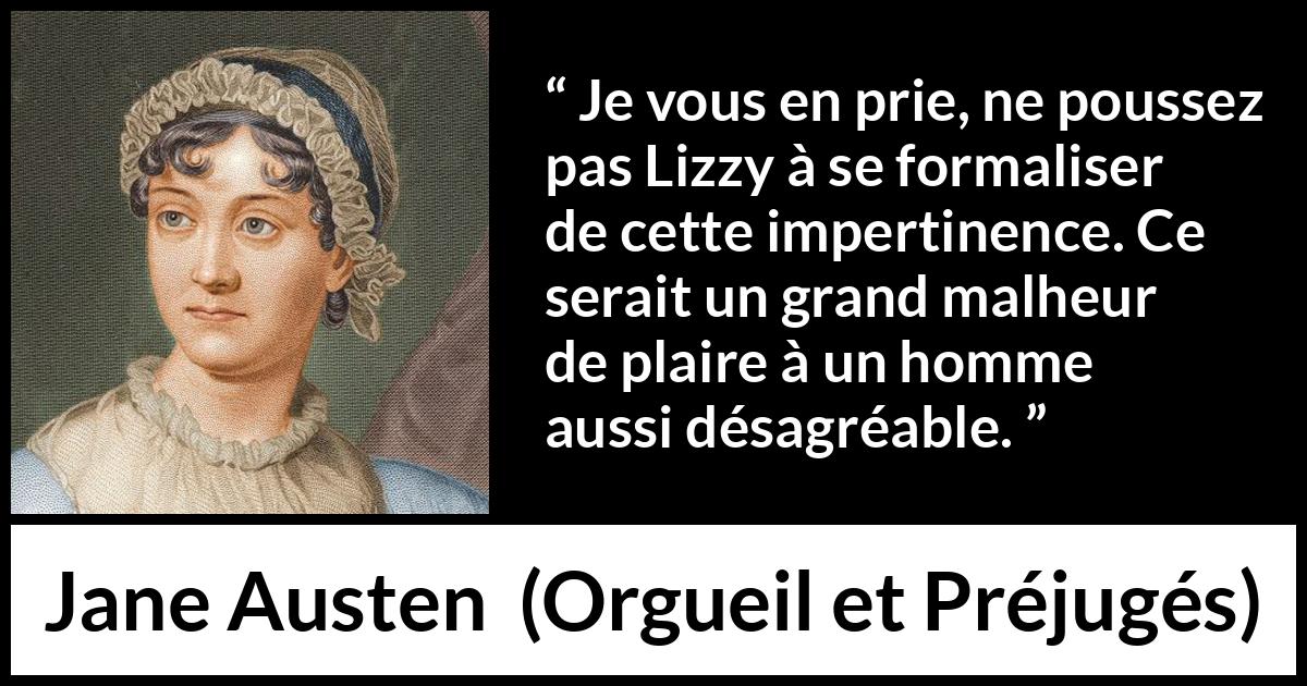 Citation de Jane Austen sur la vexation tirée d'Orgueil et Préjugés - Je vous en prie, ne poussez pas Lizzy à se formaliser de cette impertinence. Ce serait un grand malheur de plaire à un homme aussi désagréable.