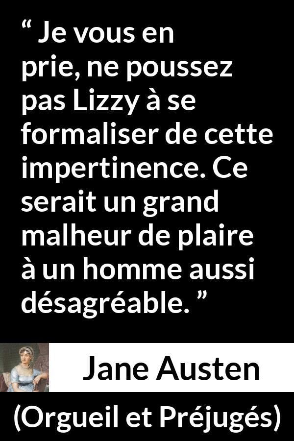 Citation de Jane Austen sur la vexation tirée d'Orgueil et Préjugés - Je vous en prie, ne poussez pas Lizzy à se formaliser de cette impertinence. Ce serait un grand malheur de plaire à un homme aussi désagréable.