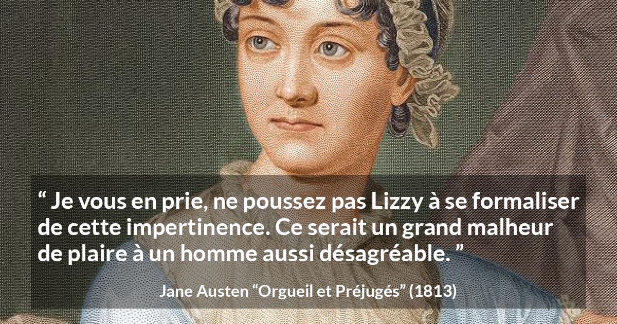Citation de Jane Austen sur la vexation tirée d'Orgueil et Préjugés - Je vous en prie, ne poussez pas Lizzy à se formaliser de cette impertinence. Ce serait un grand malheur de plaire à un homme aussi désagréable.