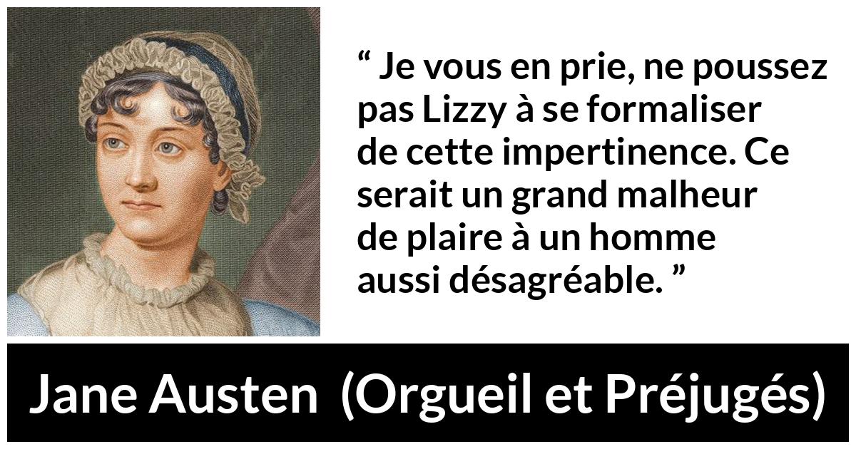 Citation de Jane Austen sur la vexation tirée d'Orgueil et Préjugés - Je vous en prie, ne poussez pas Lizzy à se formaliser de cette impertinence. Ce serait un grand malheur de plaire à un homme aussi désagréable.