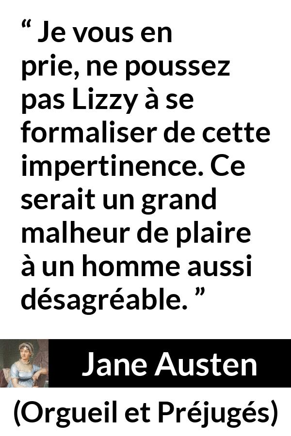 Citation de Jane Austen sur la vexation tirée d'Orgueil et Préjugés - Je vous en prie, ne poussez pas Lizzy à se formaliser de cette impertinence. Ce serait un grand malheur de plaire à un homme aussi désagréable.