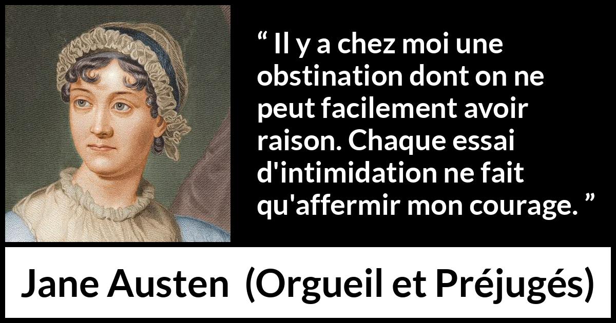 Citation de Jane Austen sur le courage tirée d'Orgueil et Préjugés - Il y a chez moi une obstination dont on ne peut facilement avoir raison. Chaque essai d'intimidation ne fait qu'affermir mon courage.