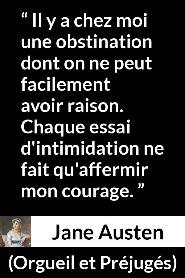 Citation de Jane Austen sur le courage tirée d'Orgueil et Préjugés - Il y a chez moi une obstination dont on ne peut facilement avoir raison. Chaque essai d'intimidation ne fait qu'affermir mon courage.