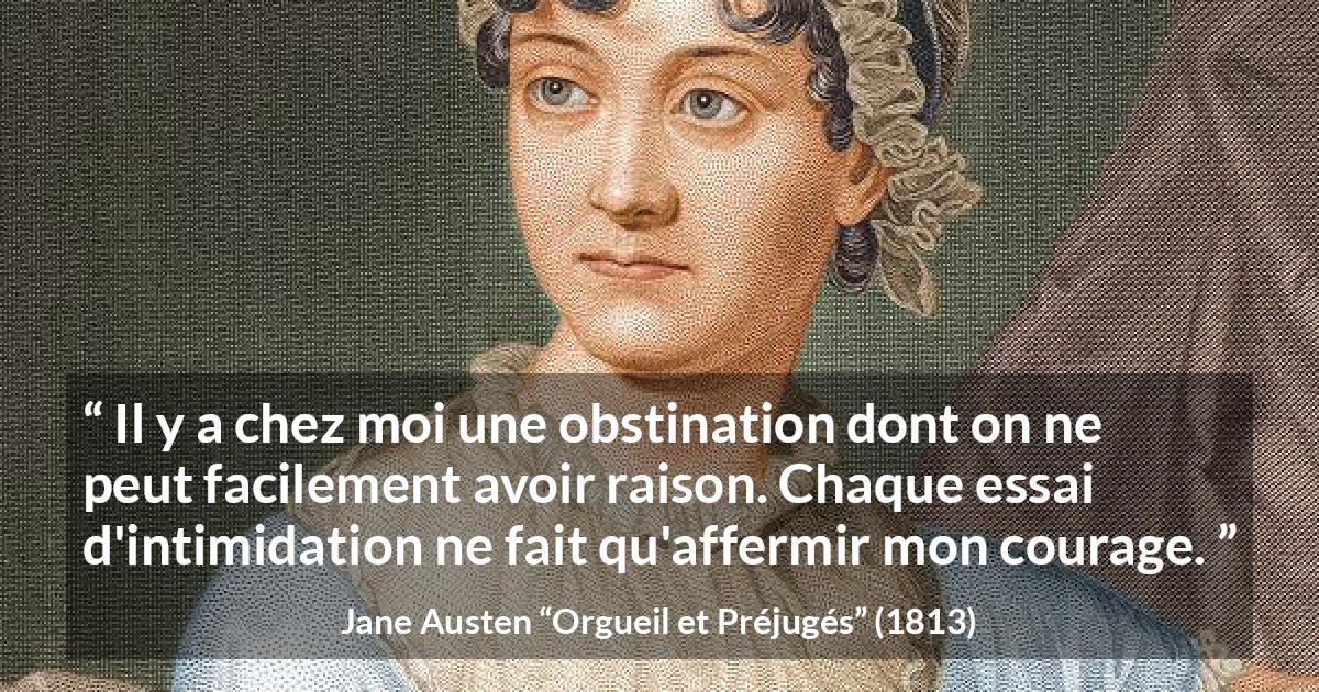 Citation de Jane Austen sur le courage tirée d'Orgueil et Préjugés - Il y a chez moi une obstination dont on ne peut facilement avoir raison. Chaque essai d'intimidation ne fait qu'affermir mon courage.