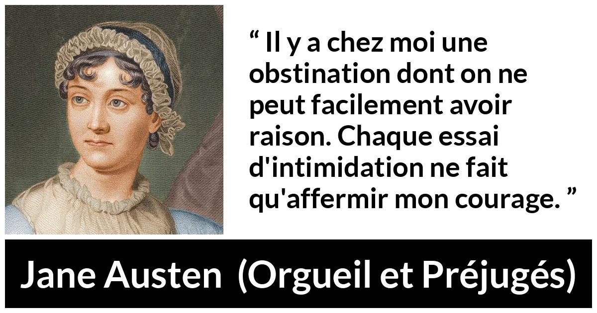 Citation de Jane Austen sur le courage tirée d'Orgueil et Préjugés - Il y a chez moi une obstination dont on ne peut facilement avoir raison. Chaque essai d'intimidation ne fait qu'affermir mon courage.