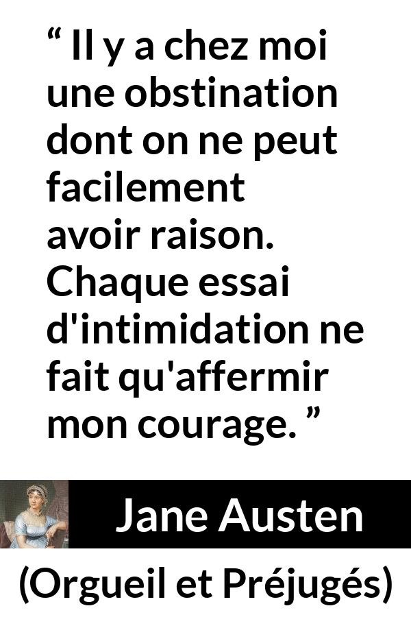 Citation de Jane Austen sur le courage tirée d'Orgueil et Préjugés - Il y a chez moi une obstination dont on ne peut facilement avoir raison. Chaque essai d'intimidation ne fait qu'affermir mon courage.