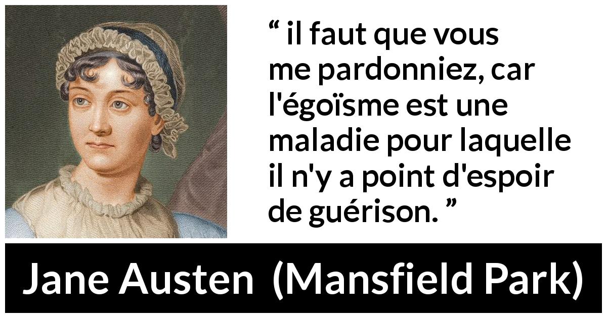 Citation de Jane Austen sur le pardon tirée de Mansfield Park - il faut que vous me pardonniez, car l'égoïsme est une maladie pour laquelle il n'y a point d'espoir de guérison.