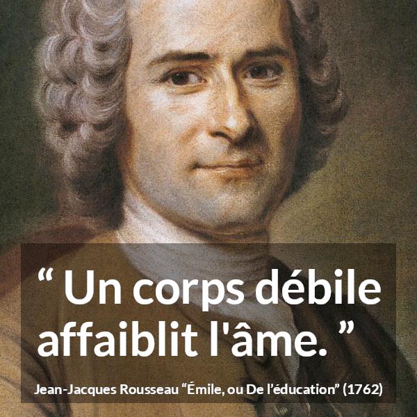 Citation de Jean-Jacques Rousseau sur l'esprit tirée d'Émile, ou De l’éducation - Un corps débile affaiblit l'âme.