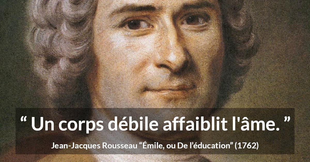Citation de Jean-Jacques Rousseau sur l'esprit tirée d'Émile, ou De l’éducation - Un corps débile affaiblit l'âme.