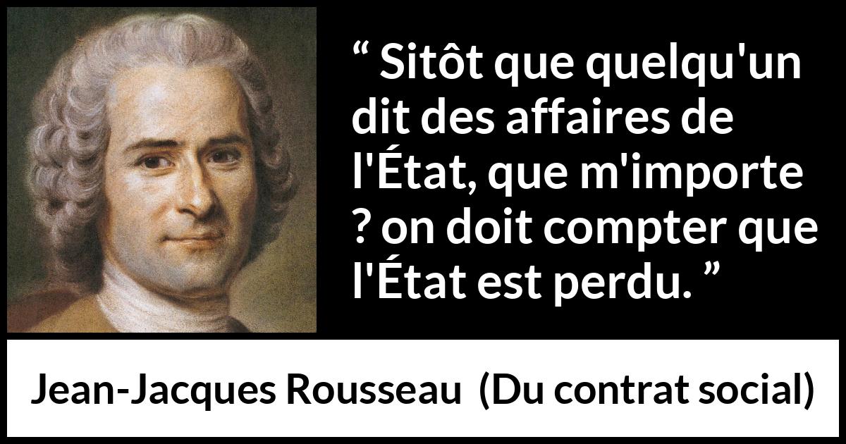 Citation de Jean-Jacques Rousseau sur l'importance tirée de Du contrat social - Sitôt que quelqu'un dit des affaires de l'État, que m'importe ? on doit compter que l'État est perdu.