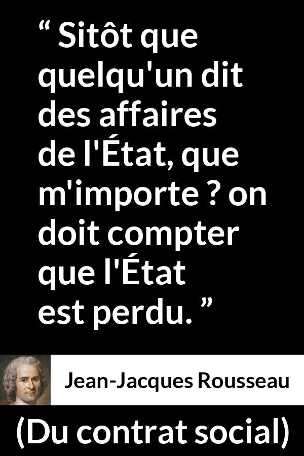 Citation de Jean-Jacques Rousseau sur l'importance tirée de Du contrat social - Sitôt que quelqu'un dit des affaires de l'État, que m'importe ? on doit compter que l'État est perdu.