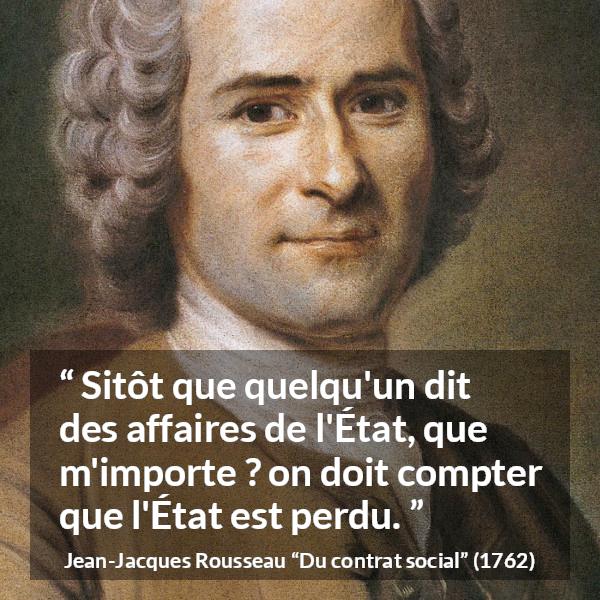 Citation de Jean-Jacques Rousseau sur l'importance tirée de Du contrat social - Sitôt que quelqu'un dit des affaires de l'État, que m'importe ? on doit compter que l'État est perdu.