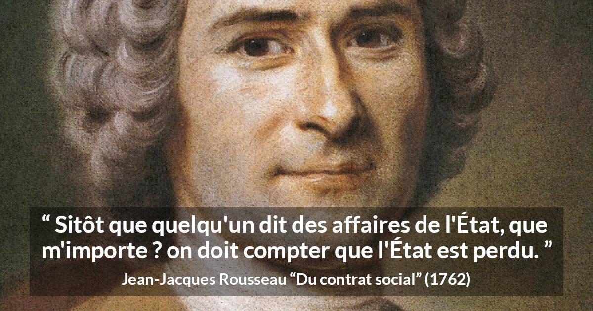Citation de Jean-Jacques Rousseau sur l'importance tirée de Du contrat social - Sitôt que quelqu'un dit des affaires de l'État, que m'importe ? on doit compter que l'État est perdu.
