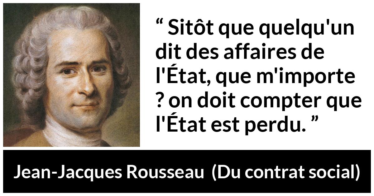 Citation de Jean-Jacques Rousseau sur l'importance tirée de Du contrat social - Sitôt que quelqu'un dit des affaires de l'État, que m'importe ? on doit compter que l'État est perdu.
