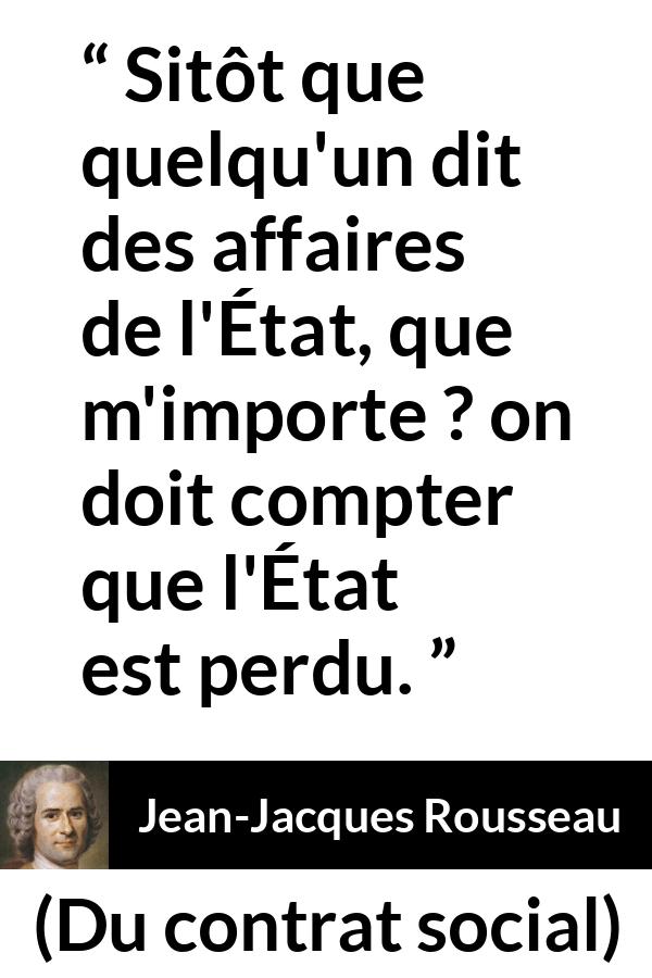 Citation de Jean-Jacques Rousseau sur l'importance tirée de Du contrat social - Sitôt que quelqu'un dit des affaires de l'État, que m'importe ? on doit compter que l'État est perdu.