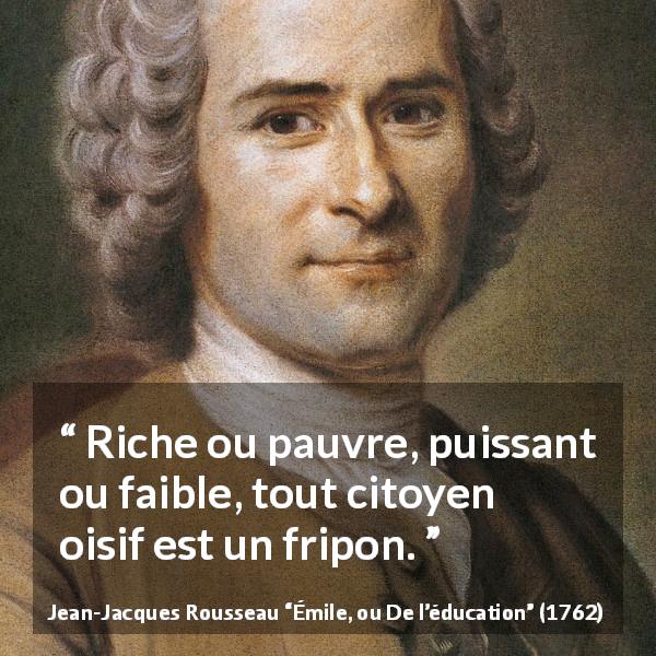 Citation de Jean-Jacques Rousseau sur l'oisiveté tirée d'Émile, ou De l’éducation - Riche ou pauvre, puissant ou faible, tout citoyen oisif est un fripon.