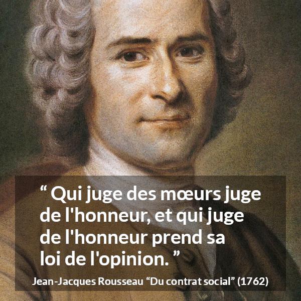 Citation de Jean-Jacques Rousseau sur l'opinion tirée de Du contrat social - Qui juge des mœurs juge de l'honneur, et qui juge de l'honneur prend sa loi de l'opinion.