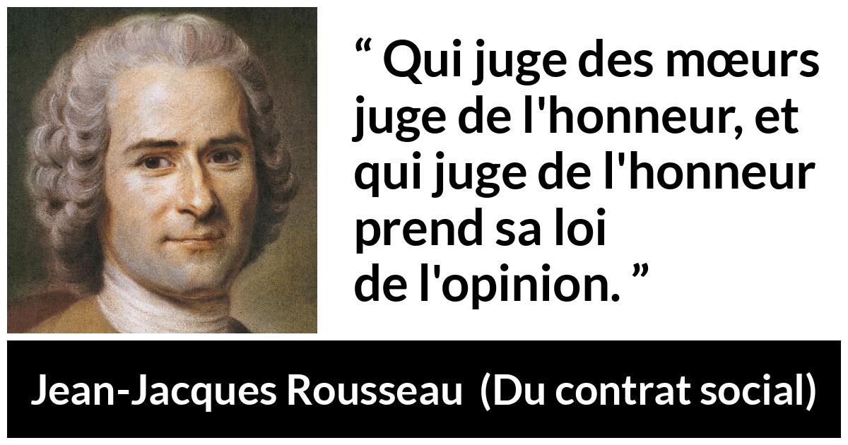 Citation de Jean-Jacques Rousseau sur l'opinion tirée de Du contrat social - Qui juge des mœurs juge de l'honneur, et qui juge de l'honneur prend sa loi de l'opinion.