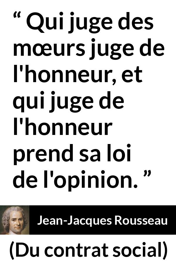 Citation de Jean-Jacques Rousseau sur l'opinion tirée de Du contrat social - Qui juge des mœurs juge de l'honneur, et qui juge de l'honneur prend sa loi de l'opinion.