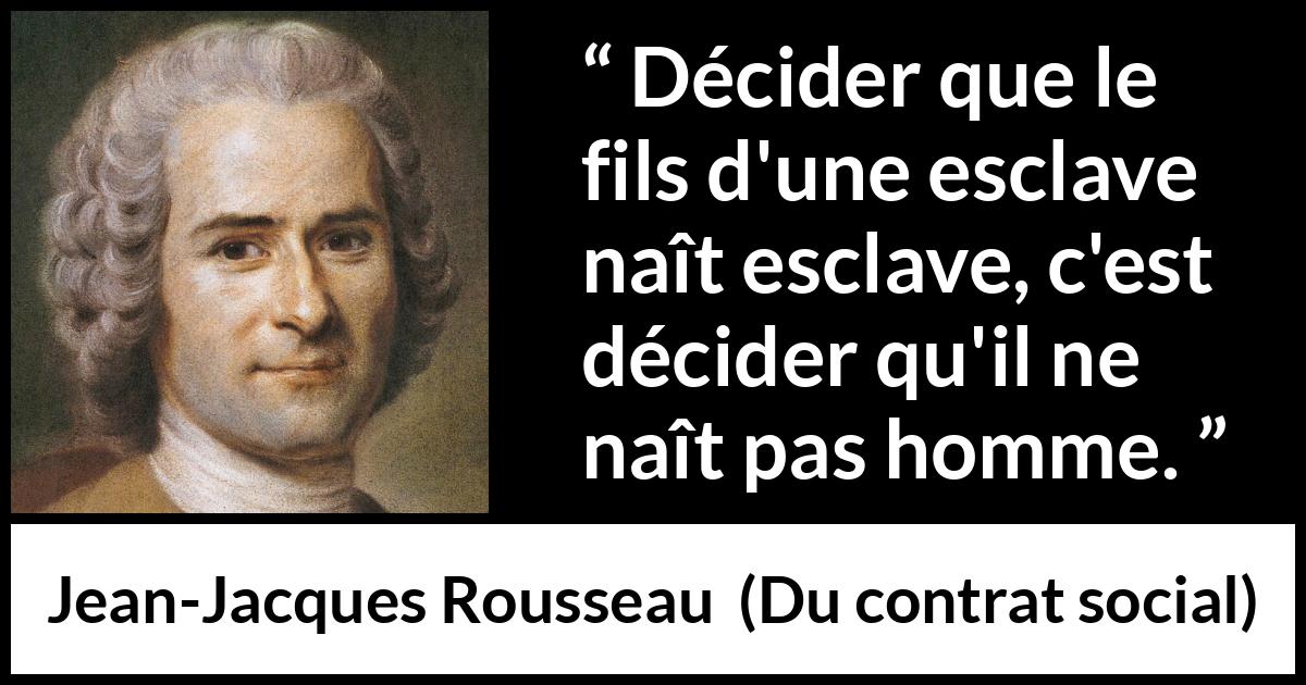 Citation de Jean-Jacques Rousseau sur l'oppression tirée de Du contrat social - Décider que le fils d'une esclave naît esclave, c'est décider qu'il ne naît pas homme.