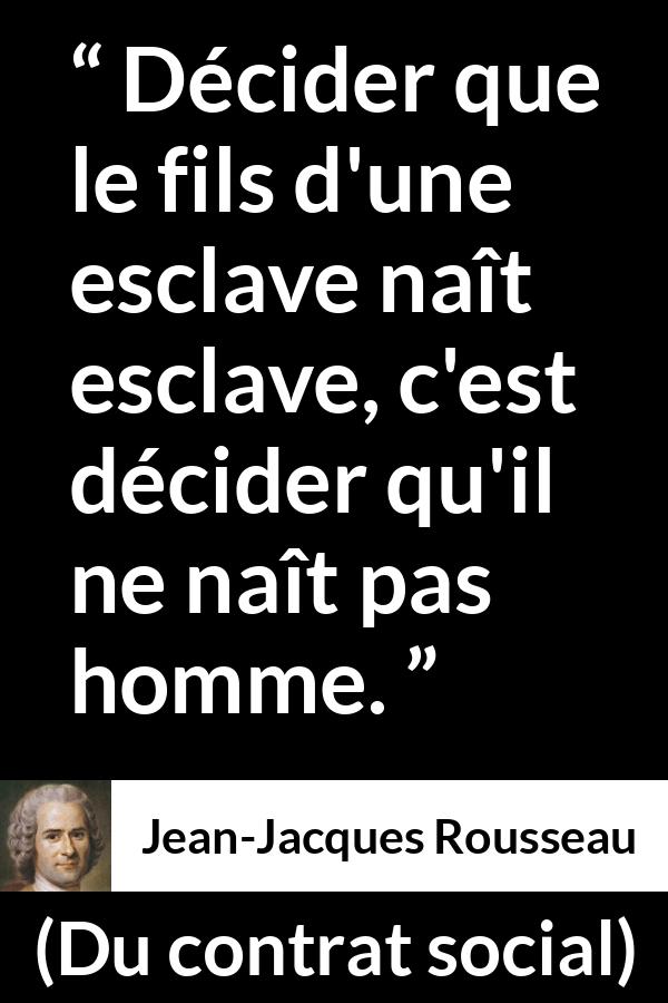 Citation de Jean-Jacques Rousseau sur l'oppression tirée de Du contrat social - Décider que le fils d'une esclave naît esclave, c'est décider qu'il ne naît pas homme.