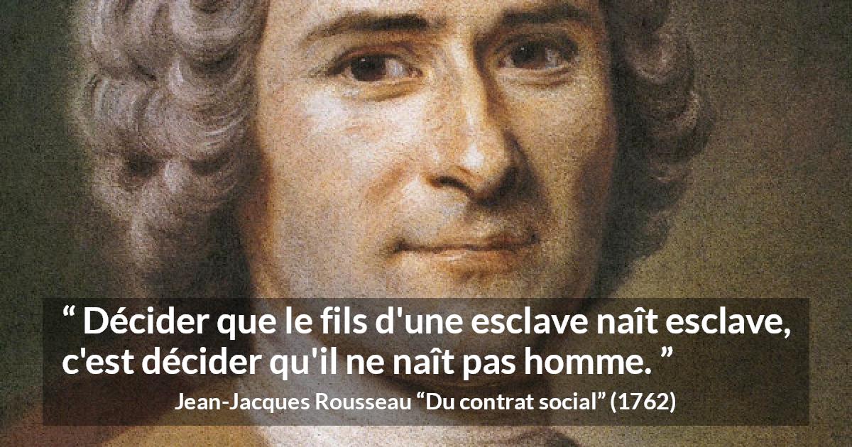 Citation de Jean-Jacques Rousseau sur l'oppression tirée de Du contrat social - Décider que le fils d'une esclave naît esclave, c'est décider qu'il ne naît pas homme.