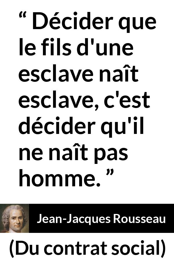 Citation de Jean-Jacques Rousseau sur l'oppression tirée de Du contrat social - Décider que le fils d'une esclave naît esclave, c'est décider qu'il ne naît pas homme.