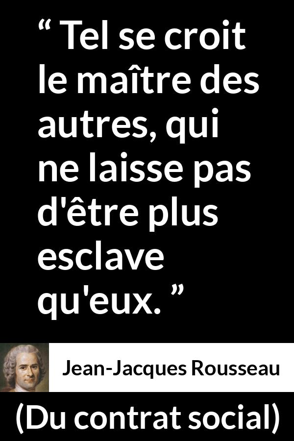Citation de Jean-Jacques Rousseau sur la dépendance tirée de Du contrat social - Tel se croit le maître des autres, qui ne laisse pas d'être plus esclave qu'eux.