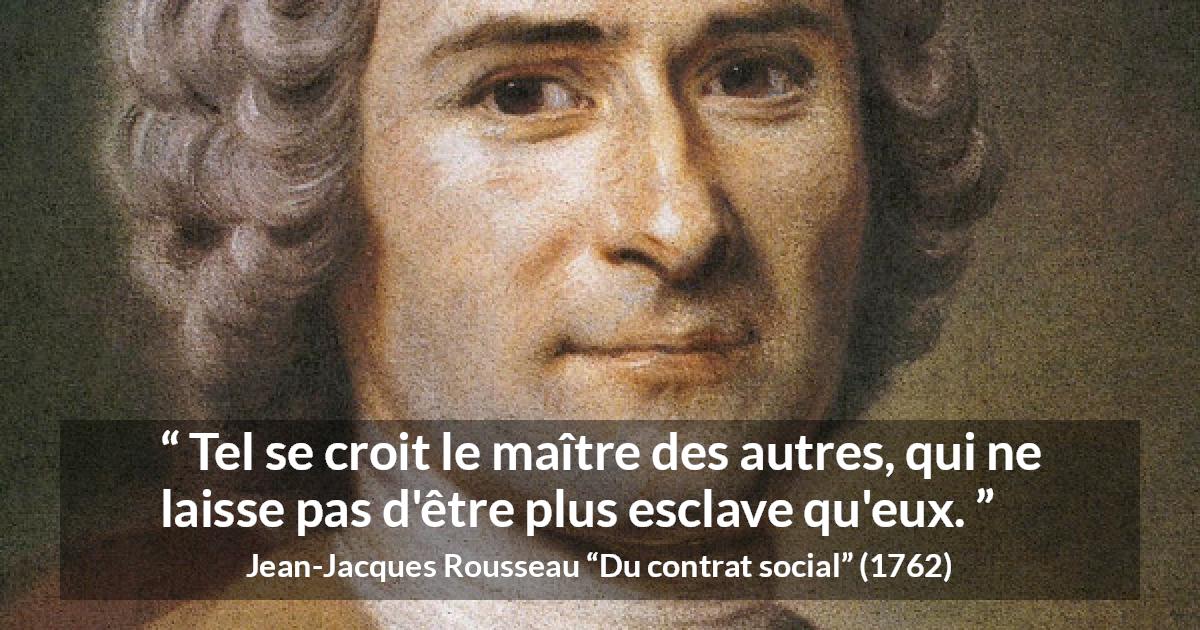 Citation de Jean-Jacques Rousseau sur la dépendance tirée de Du contrat social - Tel se croit le maître des autres, qui ne laisse pas d'être plus esclave qu'eux.