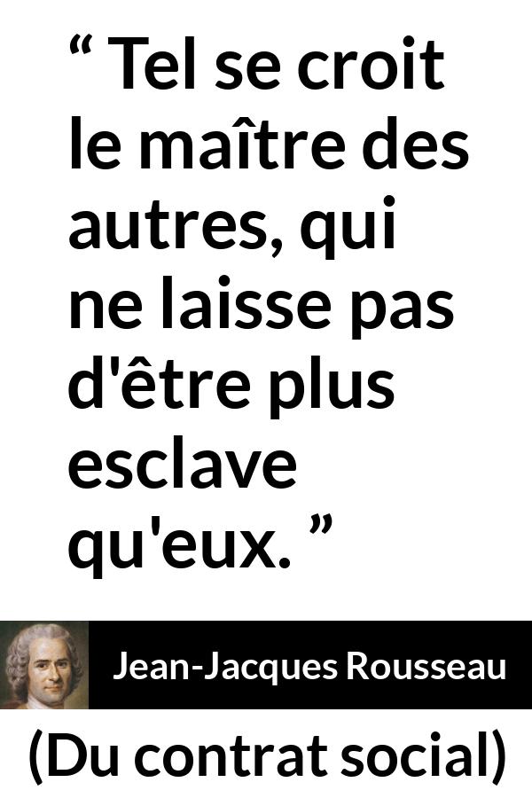 Citation de Jean-Jacques Rousseau sur la dépendance tirée de Du contrat social - Tel se croit le maître des autres, qui ne laisse pas d'être plus esclave qu'eux.