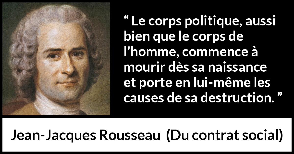 Citation de Jean-Jacques Rousseau sur la destruction tirée de Du contrat social - Le corps politique, aussi bien que le corps de l'homme, commence à mourir dès sa naissance et porte en lui-même les causes de sa destruction.