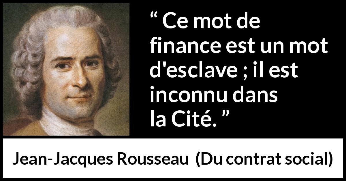 Citation de Jean-Jacques Rousseau sur la finance tirée de Du contrat social - Ce mot de finance est un mot d'esclave ; il est inconnu dans la Cité.