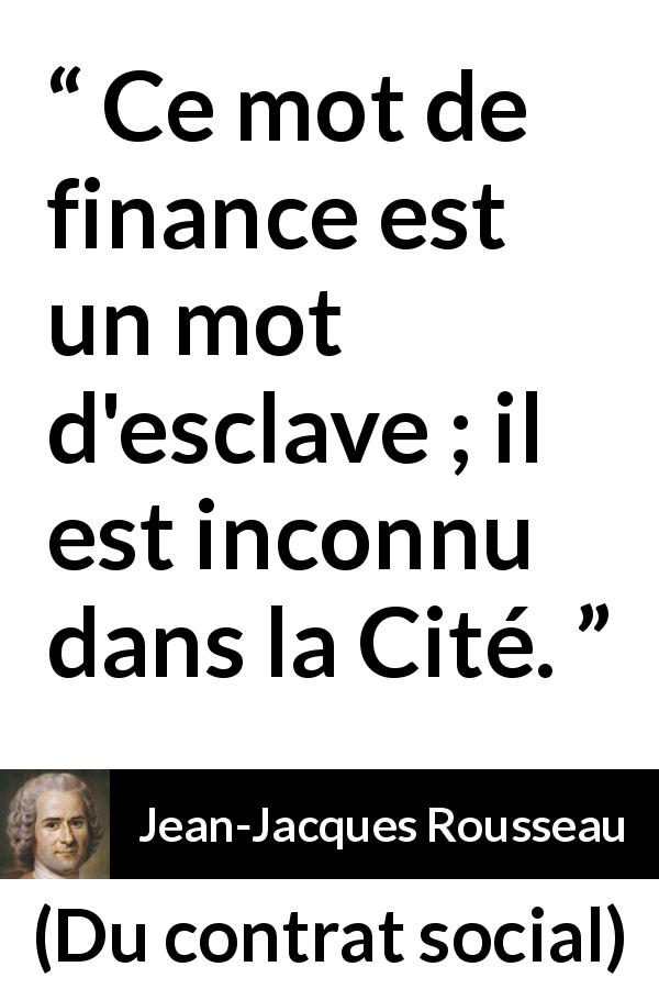 Citation de Jean-Jacques Rousseau sur la finance tirée de Du contrat social - Ce mot de finance est un mot d'esclave ; il est inconnu dans la Cité.