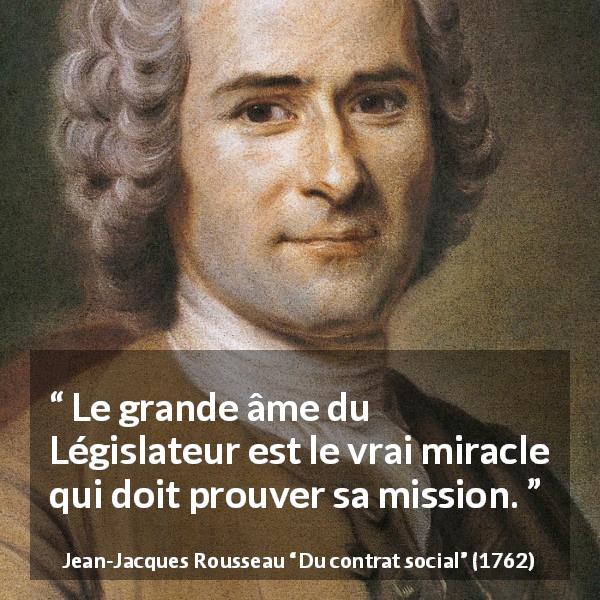 Citation de Jean-Jacques Rousseau sur la loi tirée de Du contrat social - Le grande âme du Législateur est le vrai miracle qui doit prouver sa mission.