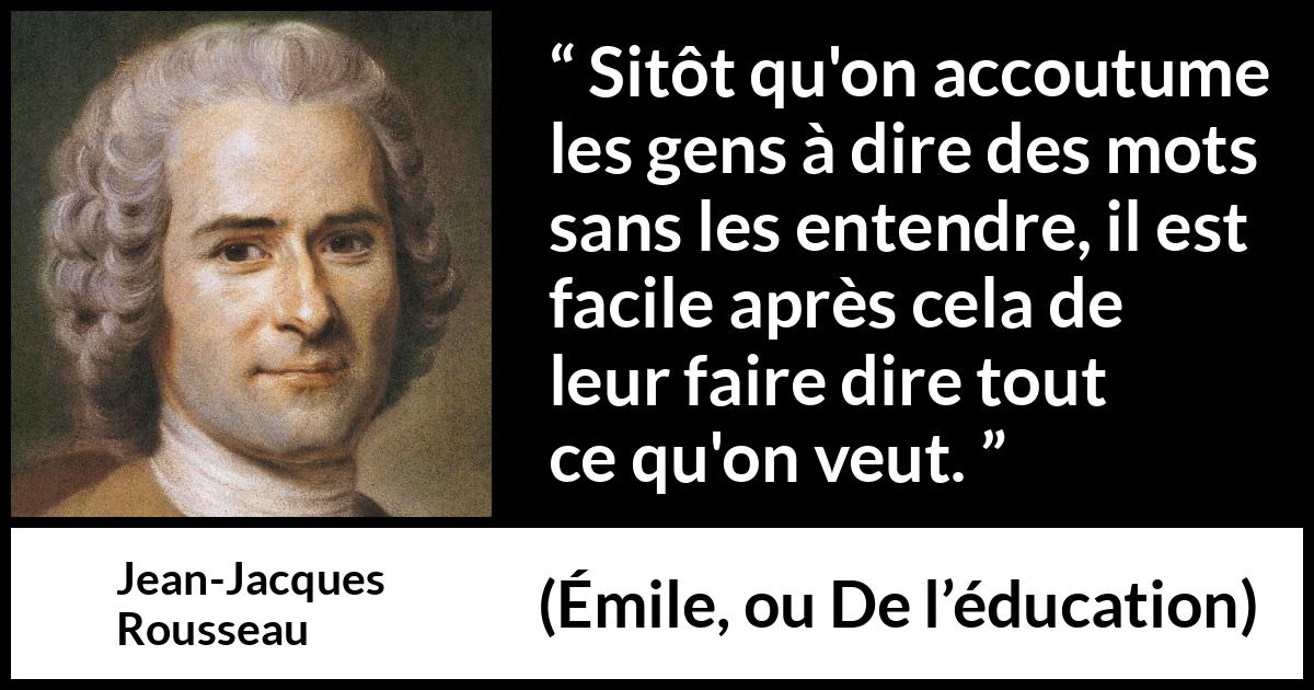 Citation de Jean-Jacques Rousseau sur la manipulation tirée d'Émile, ou De l’éducation - Sitôt qu'on accoutume les gens à dire des mots sans les entendre, il est facile après cela de leur faire dire tout ce qu'on veut.
