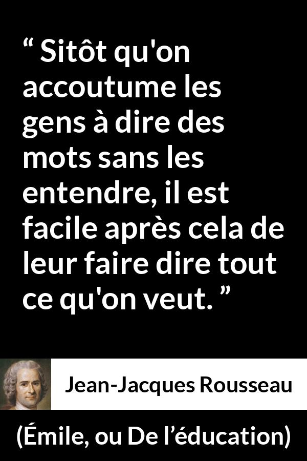 Citation de Jean-Jacques Rousseau sur la manipulation tirée d'Émile, ou De l’éducation - Sitôt qu'on accoutume les gens à dire des mots sans les entendre, il est facile après cela de leur faire dire tout ce qu'on veut.