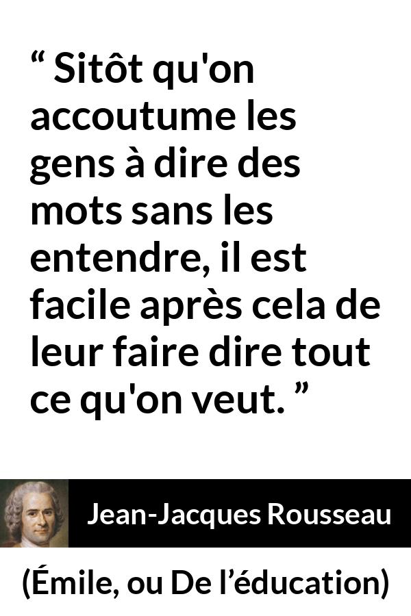 Citation de Jean-Jacques Rousseau sur la manipulation tirée d'Émile, ou De l’éducation - Sitôt qu'on accoutume les gens à dire des mots sans les entendre, il est facile après cela de leur faire dire tout ce qu'on veut.