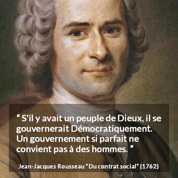 Citation de Jean-Jacques Rousseau sur la perfection tirée de Du contrat social - S'il y avait un peuple de Dieux, il se gouvernerait Démocratiquement. Un gouvernement si parfait ne convient pas à des hommes.