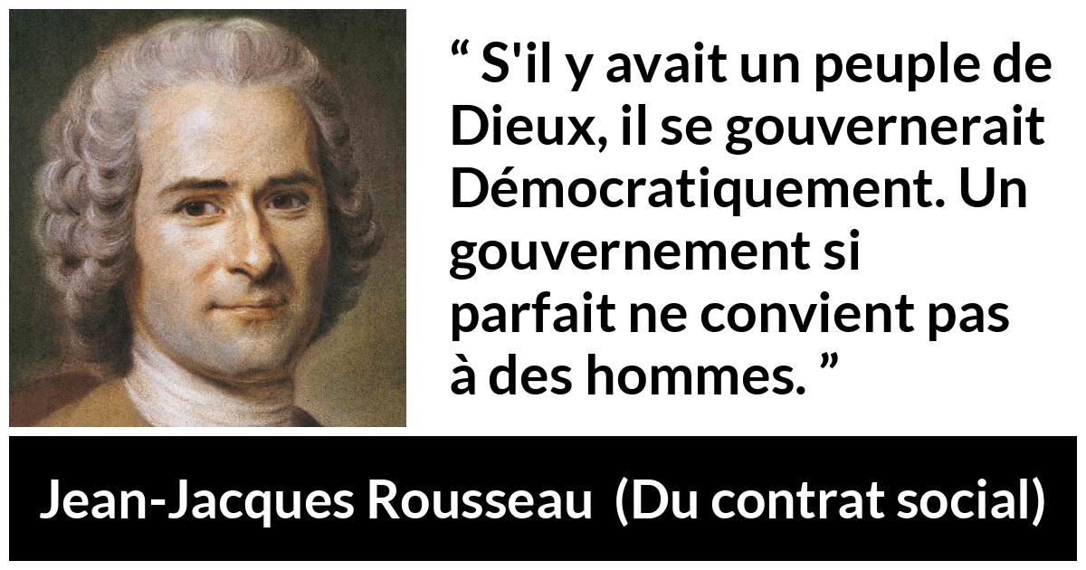 Citation de Jean-Jacques Rousseau sur la perfection tirée de Du contrat social - S'il y avait un peuple de Dieux, il se gouvernerait Démocratiquement. Un gouvernement si parfait ne convient pas à des hommes.