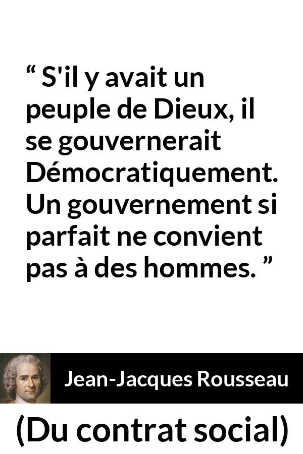 Citation de Jean-Jacques Rousseau sur la perfection tirée de Du contrat social - S'il y avait un peuple de Dieux, il se gouvernerait Démocratiquement. Un gouvernement si parfait ne convient pas à des hommes.