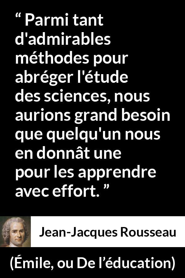 Citation de Jean-Jacques Rousseau sur la science tirée d'Émile, ou De l’éducation - Parmi tant d'admirables méthodes pour abréger l'étude des sciences, nous aurions grand besoin que quelqu'un nous en donnât une pour les apprendre avec effort.