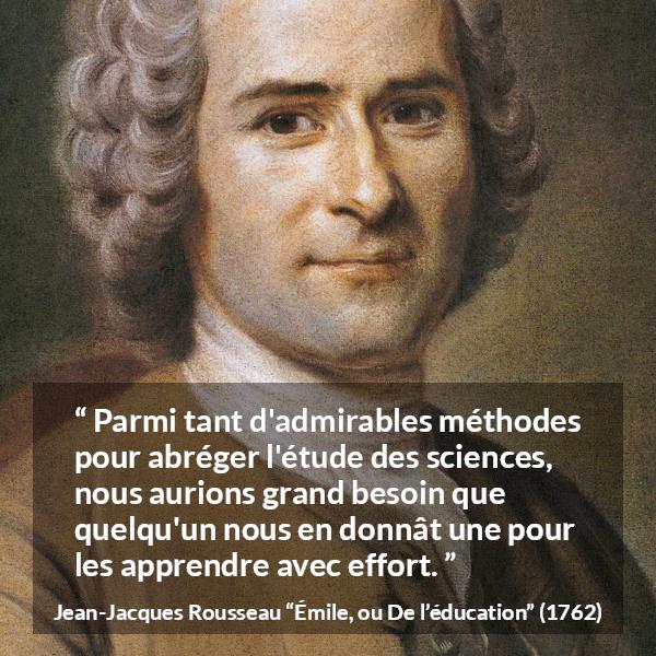 Citation de Jean-Jacques Rousseau sur la science tirée d'Émile, ou De l’éducation - Parmi tant d'admirables méthodes pour abréger l'étude des sciences, nous aurions grand besoin que quelqu'un nous en donnât une pour les apprendre avec effort.
