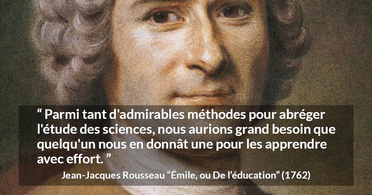 Citation de Jean-Jacques Rousseau sur la science tirée d'Émile, ou De l’éducation - Parmi tant d'admirables méthodes pour abréger l'étude des sciences, nous aurions grand besoin que quelqu'un nous en donnât une pour les apprendre avec effort.