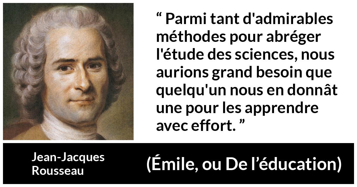 Citation de Jean-Jacques Rousseau sur la science tirée d'Émile, ou De l’éducation - Parmi tant d'admirables méthodes pour abréger l'étude des sciences, nous aurions grand besoin que quelqu'un nous en donnât une pour les apprendre avec effort.